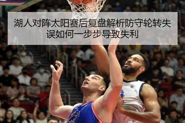 湖人对阵太阳赛后复盘解析防守轮转失误如何一步步导致失利
