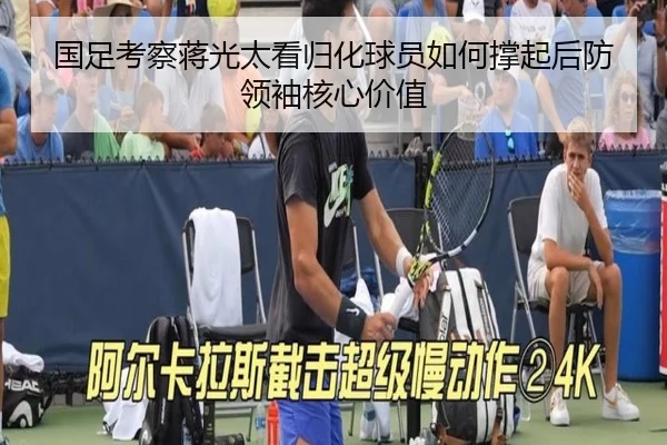 国足考察蒋光太看归化球员如何撑起后防领袖核心价值