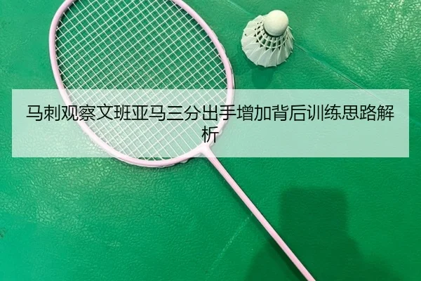 马刺观察文班亚马三分出手增加背后训练思路解析