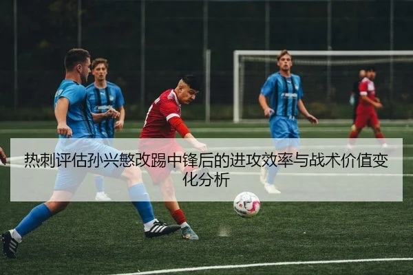 热刺评估孙兴慜改踢中锋后的进攻效率与战术价值变化分析