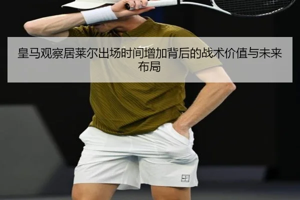 皇马观察居莱尔出场时间增加背后的战术价值与未来布局