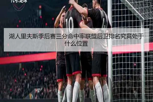 湖人里夫斯季后赛三分命中率联盟后卫排名究竟处于什么位置