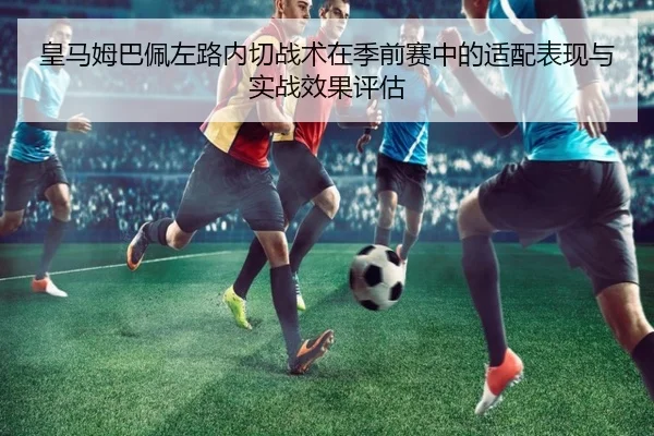 皇马姆巴佩左路内切战术在季前赛中的适配表现与实战效果评估
